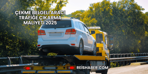 Çekme Belgeli Aracı Trafiğe Çıkarma Maliyeti 2025