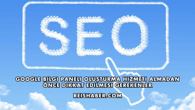 Google Bilgi Paneli Oluşturma Hizmeti Almadan Önce Dikkat Edilmesi Gerekenler