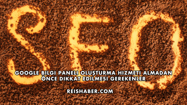 Google Bilgi Paneli Oluşturma Hizmeti Almadan Önce Dikkat Edilmesi Gerekenler