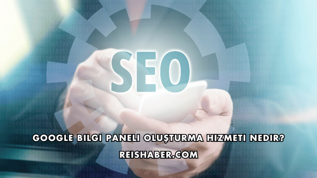 Google Bilgi Paneli Oluşturma Hizmeti Nedir?