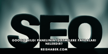 Google Bilgi Panelinin İşletmelere Faydaları Nelerdir?