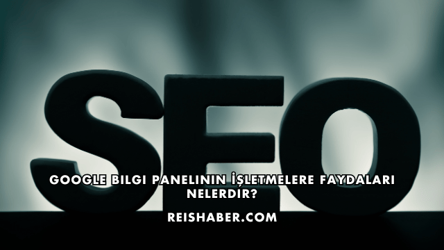 Google Bilgi Panelinin İşletmelere Faydaları Nelerdir?