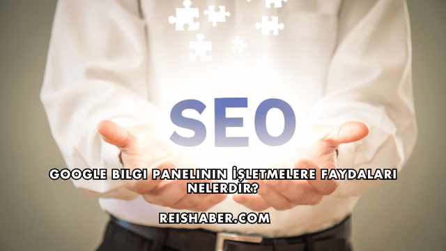 Google Bilgi Panelinin İşletmelere Faydaları Nelerdir?