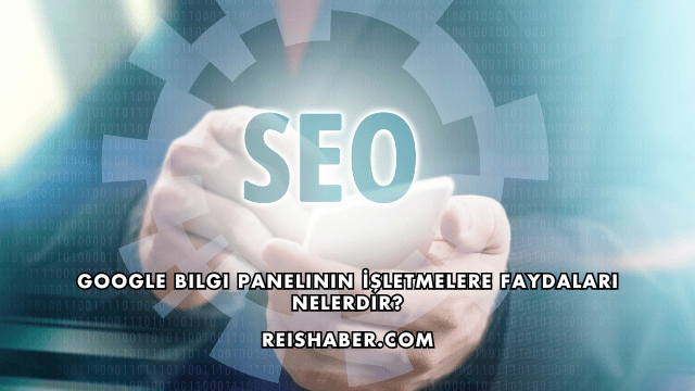 Google Bilgi Panelinin İşletmelere Faydaları Nelerdir?